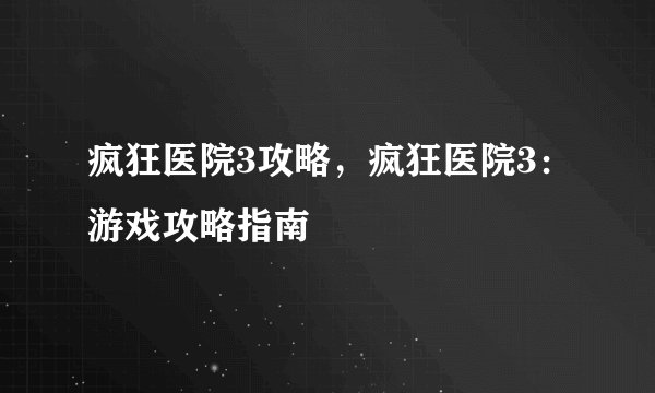 疯狂医院3攻略，疯狂医院3：游戏攻略指南