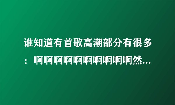 谁知道有首歌高潮部分有很多：啊啊啊啊啊啊啊啊啊啊然后再有其他歌词的