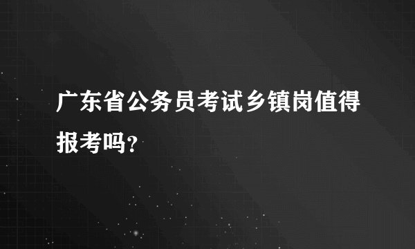 广东省公务员考试乡镇岗值得报考吗？