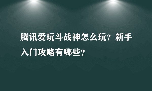 腾讯爱玩斗战神怎么玩？新手入门攻略有哪些？