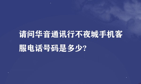 请问华音通讯行不夜城手机客服电话号码是多少?