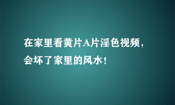 在家里看黄片A片淫色视频，会坏了家里的风水！