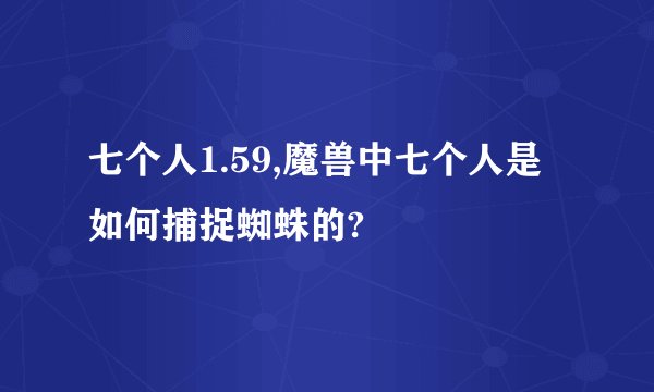 七个人1.59,魔兽中七个人是如何捕捉蜘蛛的?
