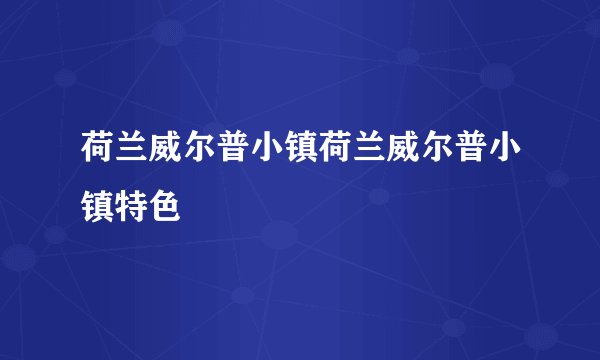荷兰威尔普小镇荷兰威尔普小镇特色