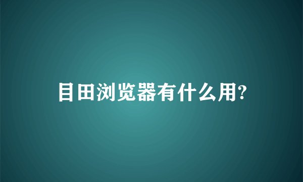 目田浏览器有什么用?