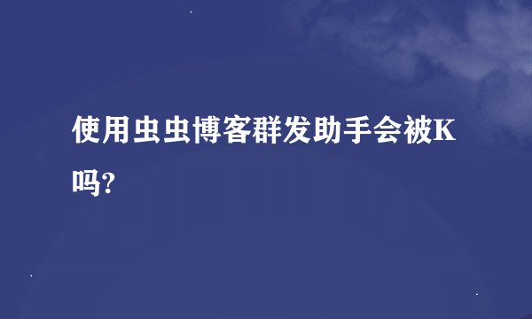 使用虫虫博客群发助手会被K吗?
