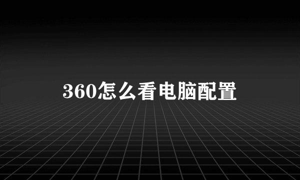 360怎么看电脑配置