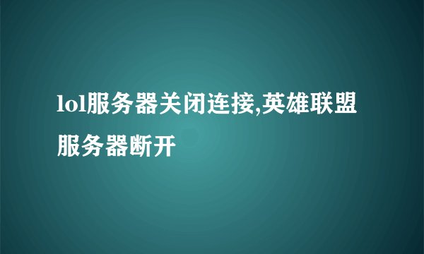 lol服务器关闭连接,英雄联盟服务器断开