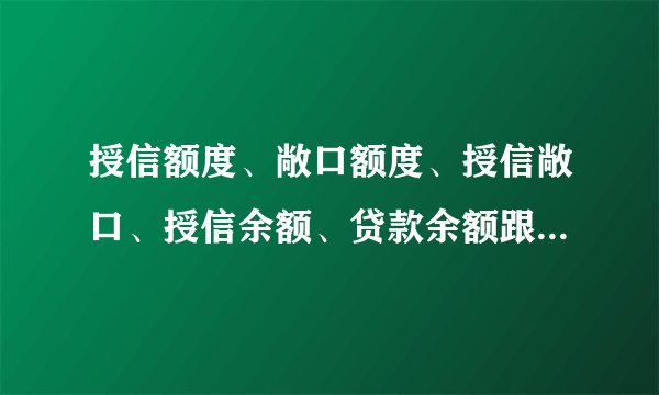 授信额度、敞口额度、授信敞口、授信余额、贷款余额跟敞口余额之间的关系是怎样的？