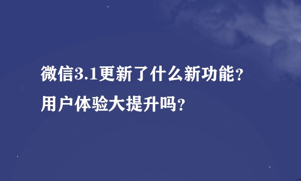 微信3.1更新了什么新功能？用户体验大提升吗？