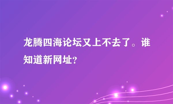 龙腾四海论坛又上不去了。谁知道新网址？