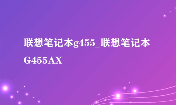联想笔记本g455_联想笔记本G455AX