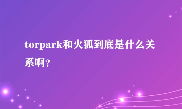 torpark和火狐到底是什么关系啊？