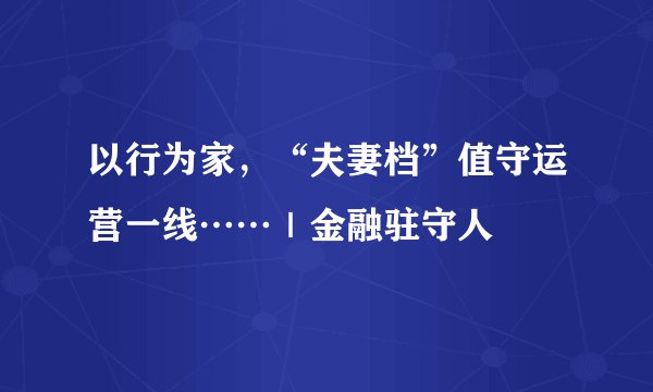 以行为家，“夫妻档”值守运营一线……｜金融驻守人