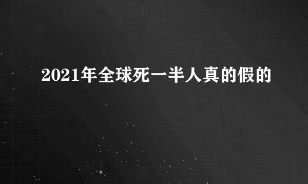 2021年全球死一半人真的假的