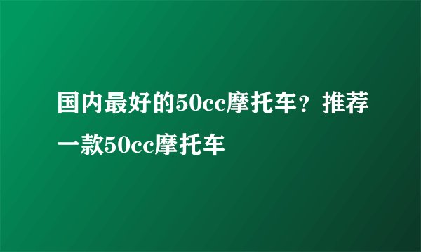 国内最好的50cc摩托车？推荐一款50cc摩托车