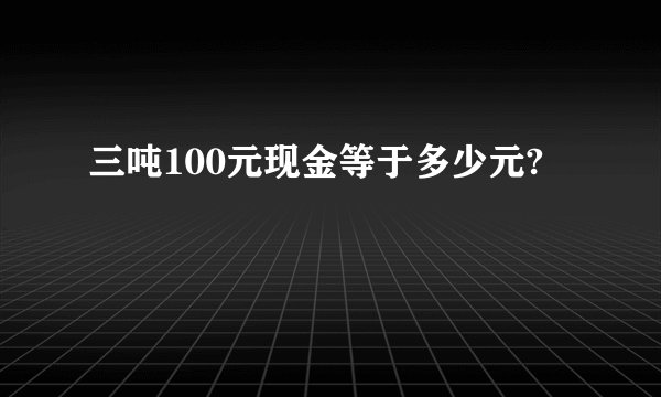 三吨100元现金等于多少元?
