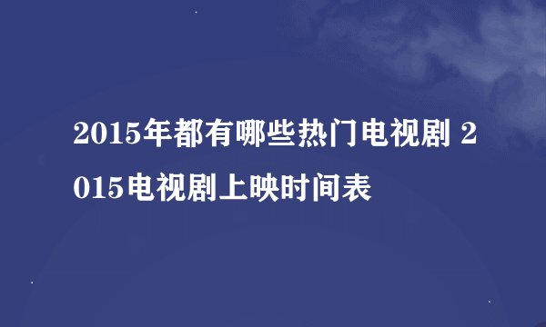 2015年都有哪些热门电视剧 2015电视剧上映时间表