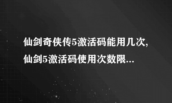 仙剑奇侠传5激活码能用几次,仙剑5激活码使用次数限制是多少？
