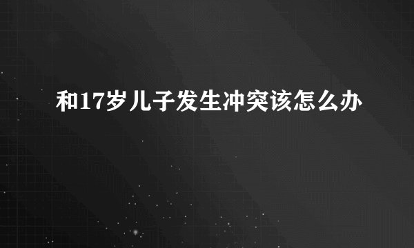 和17岁儿子发生冲突该怎么办