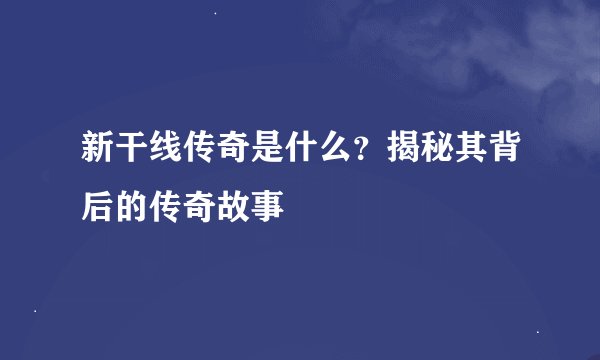新干线传奇是什么？揭秘其背后的传奇故事