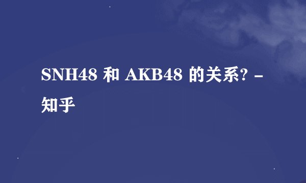 SNH48 和 AKB48 的关系? - 知乎