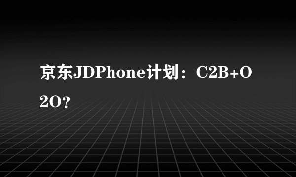 京东JDPhone计划：C2B+O2O？