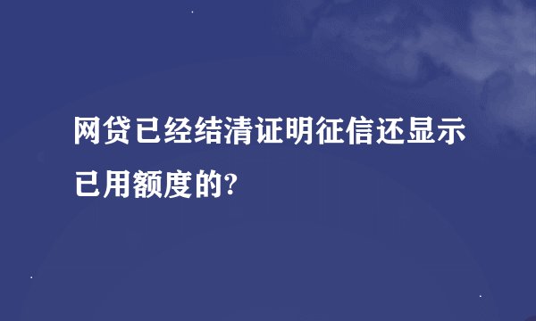 网贷已经结清证明征信还显示已用额度的?