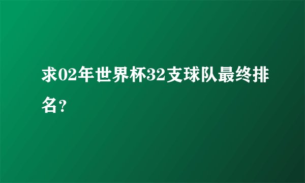 求02年世界杯32支球队最终排名？