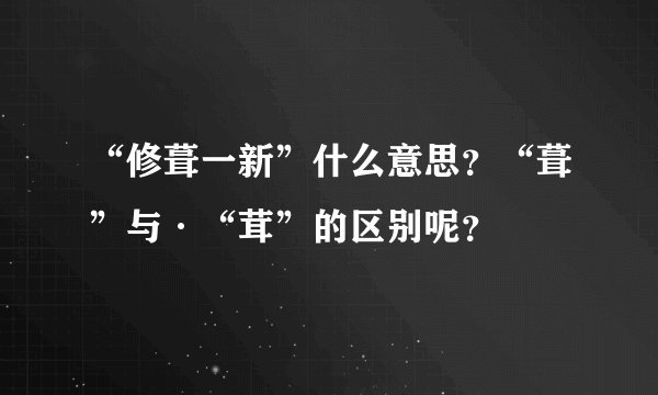 “修葺一新”什么意思？“葺”与·“茸”的区别呢？