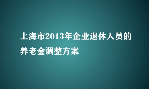 上海市2013年企业退休人员的养老金调整方案