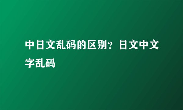 中日文乱码的区别？日文中文字乱码