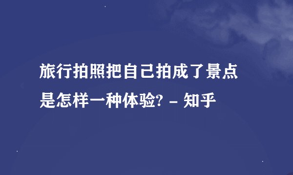 旅行拍照把自己拍成了景点 是怎样一种体验? - 知乎