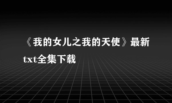 《我的女儿之我的天使》最新txt全集下载