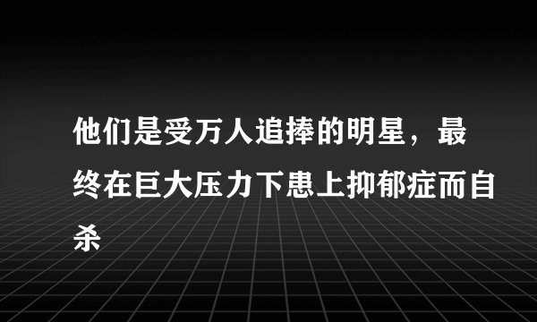 他们是受万人追捧的明星，最终在巨大压力下患上抑郁症而自杀