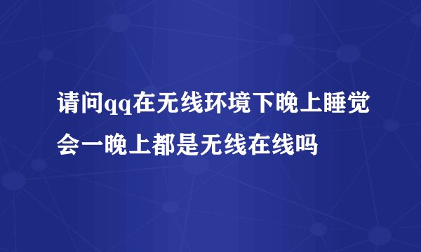 请问qq在无线环境下晚上睡觉会一晚上都是无线在线吗