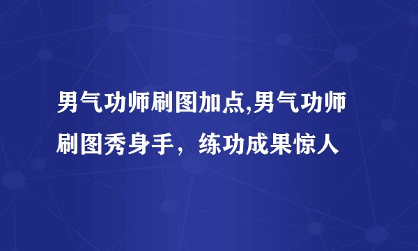 男气功师刷图加点,男气功师刷图秀身手，练功成果惊人