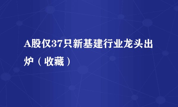 A股仅37只新基建行业龙头出炉（收藏）