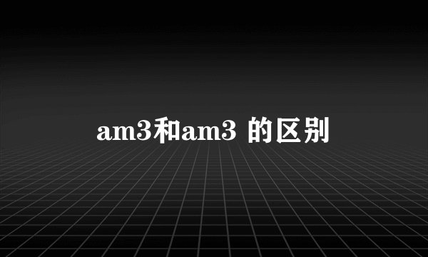 am3和am3 的区别