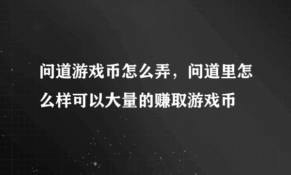 问道游戏币怎么弄，问道里怎么样可以大量的赚取游戏币