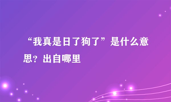 “我真是日了狗了”是什么意思？出自哪里