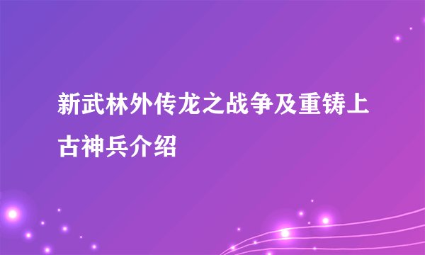新武林外传龙之战争及重铸上古神兵介绍