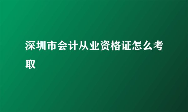深圳市会计从业资格证怎么考取