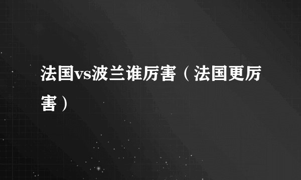 法国vs波兰谁厉害（法国更厉害）