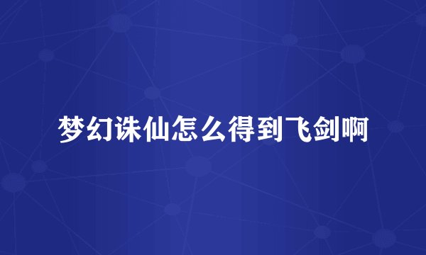 梦幻诛仙怎么得到飞剑啊