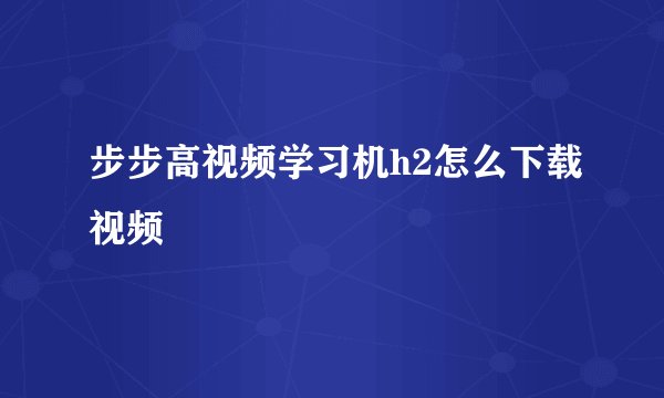 步步高视频学习机h2怎么下载视频