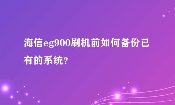 海信eg900刷机前如何备份已有的系统？