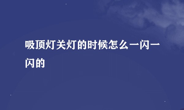 吸顶灯关灯的时候怎么一闪一闪的