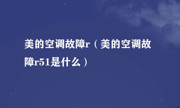 美的空调故障r（美的空调故障r51是什么）