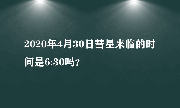 2020年4月30日彗星来临的时间是6:30吗？